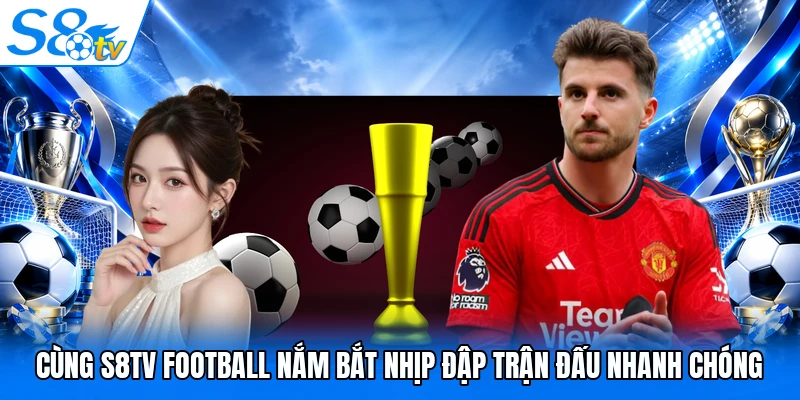 Cùng S8TV Football nắm bắt nhịp đập trận đấu nhanh chóng