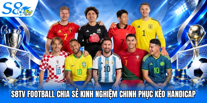 S8TV Football chia sẻ kinh nghiệm chinh phục kèo handicap