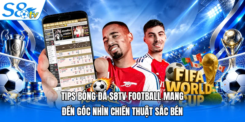 Tips bóng đá S8TV Football mang đến góc nhìn chiến thuật sắc bén